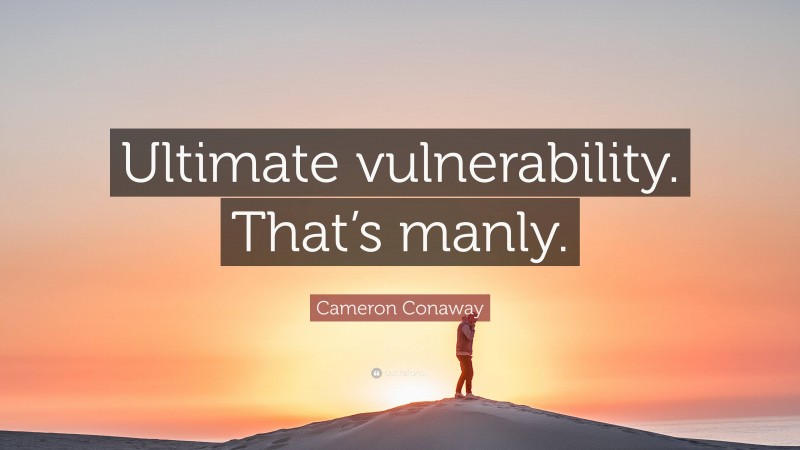 Cameron Conaway Quote: “Ultimate vulnerability. That’s manly.”