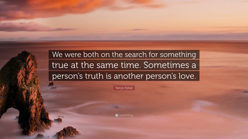 Tarryn Fisher Quote: “We were both on the search for something true at the same time. Sometimes a person’s truth is another person’s love.”