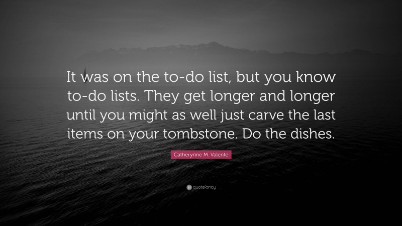 Catherynne M. Valente Quote: “It was on the to-do list, but you know to-do lists. They get longer and longer until you might as well just carve the last items on your tombstone. Do the dishes.”