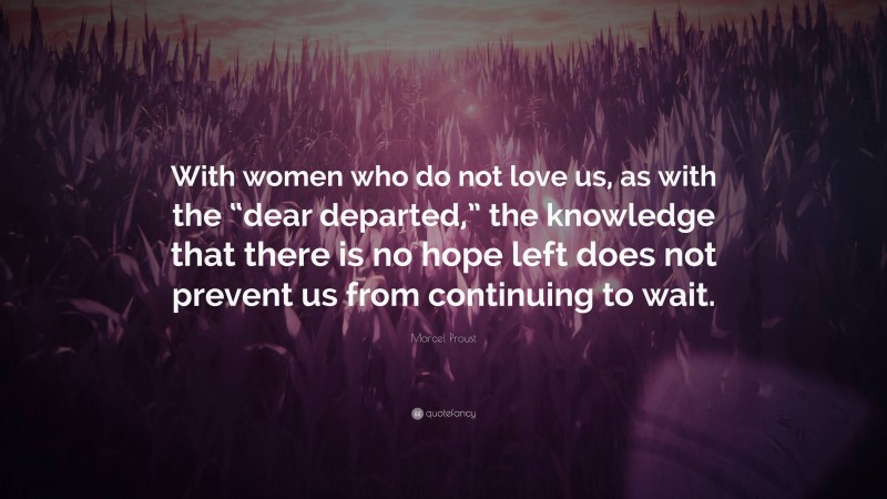 Marcel Proust Quote: “With women who do not love us, as with the “dear departed,” the knowledge that there is no hope left does not prevent us from continuing to wait.”
