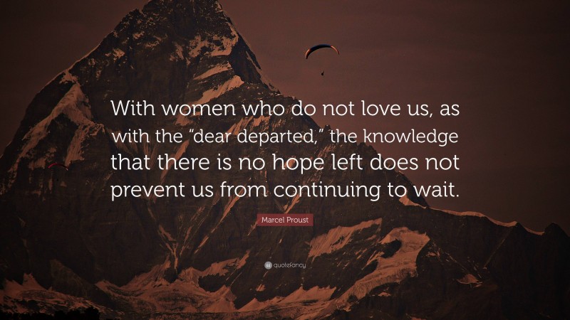 Marcel Proust Quote: “With women who do not love us, as with the “dear departed,” the knowledge that there is no hope left does not prevent us from continuing to wait.”