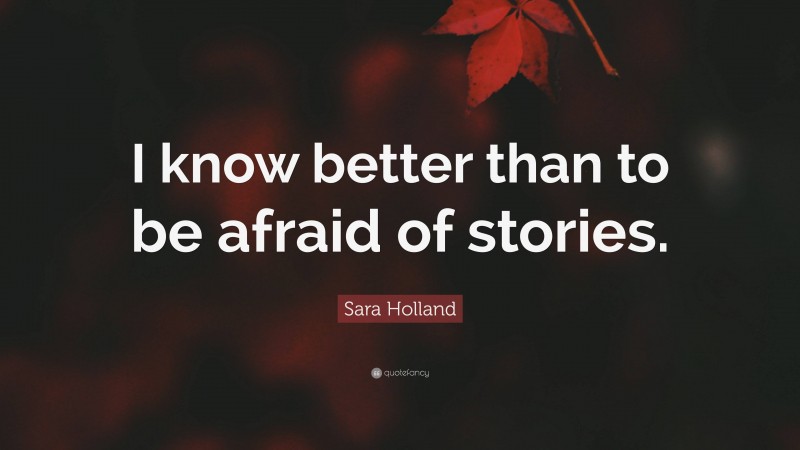 Sara Holland Quote: “I know better than to be afraid of stories.”