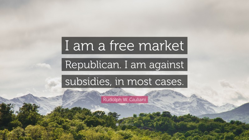 Rudolph W. Giuliani Quote: “I am a free market Republican. I am against subsidies, in most cases.”