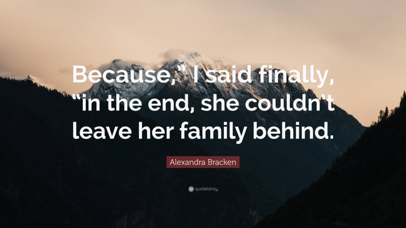 Alexandra Bracken Quote: “Because,” I said finally, “in the end, she couldn’t leave her family behind.”