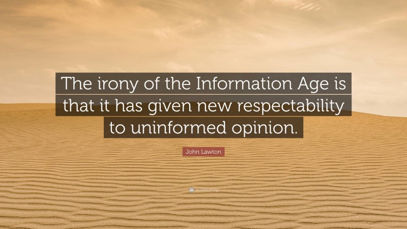 John Lawton Quote: “The irony of the Information Age is that it has given new respectability to uninformed opinion.”