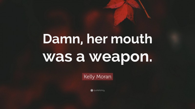 Kelly Moran Quote: “Damn, her mouth was a weapon.”