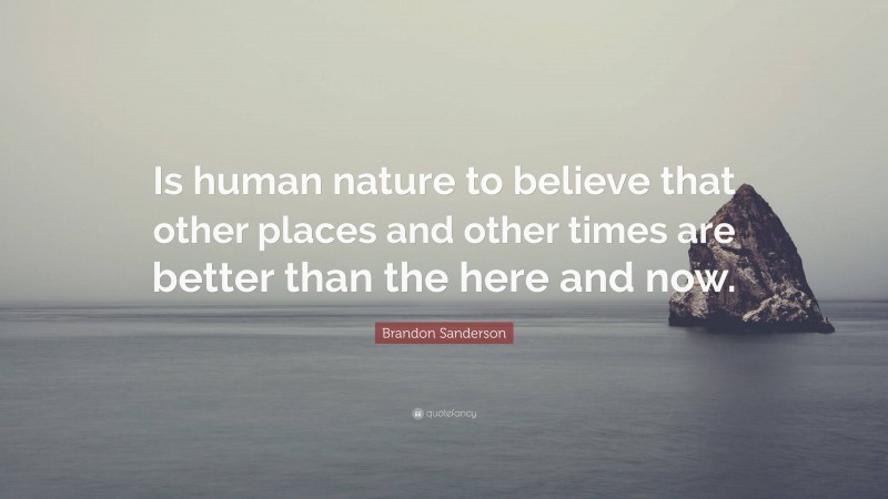 Brandon Sanderson Quote: “Is human nature to believe that other places and other times are better than the here and now.”