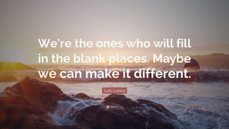 Lois Lowry Quote: “We’re the ones who will fill in the blank places. Maybe we can make it different.”