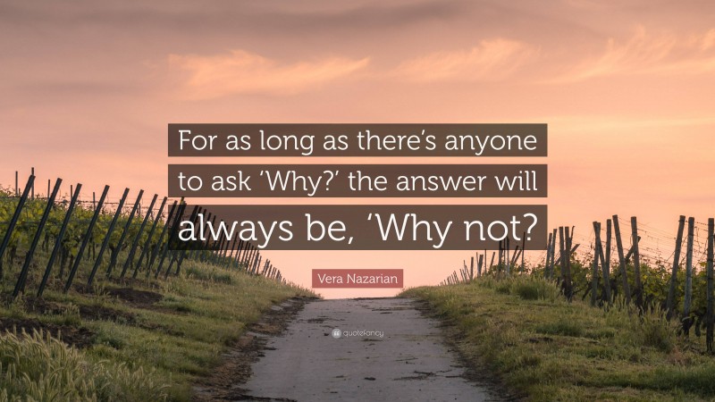 Vera Nazarian Quote: “For as long as there’s anyone to ask ‘Why?’ the answer will always be, ‘Why not?”