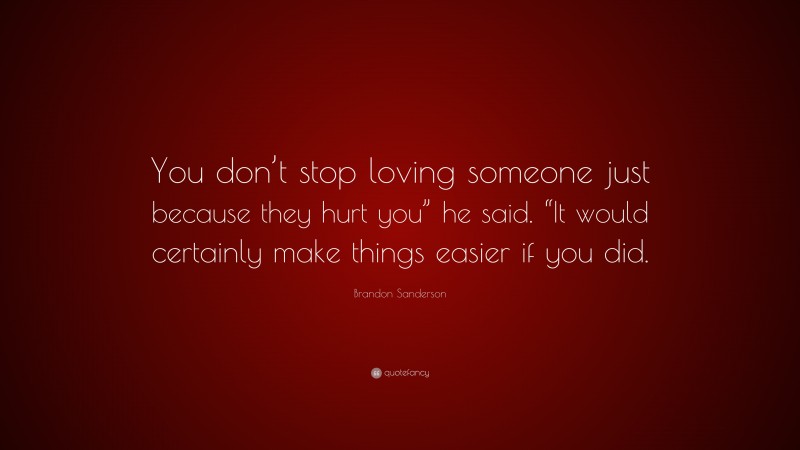 Brandon Sanderson Quote: “You don’t stop loving someone just because they hurt you” he said. “It would certainly make things easier if you did.”