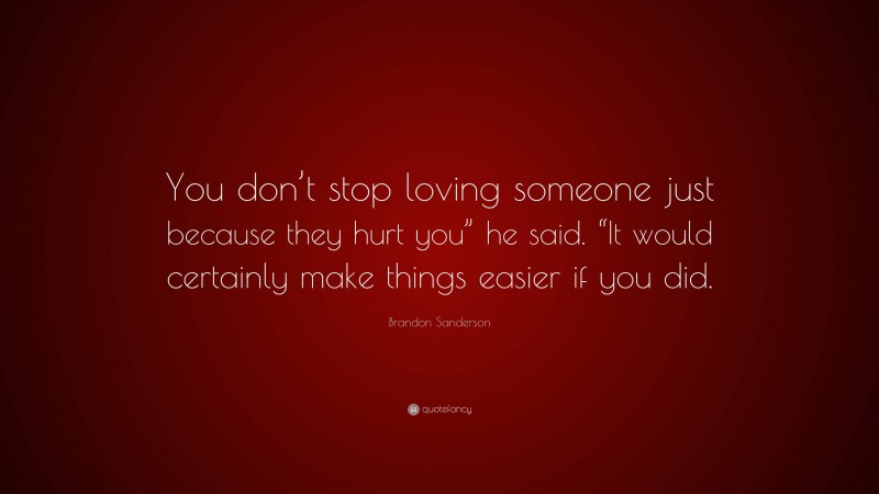 Brandon Sanderson Quote: “You don’t stop loving someone just because they hurt you” he said. “It would certainly make things easier if you did.”
