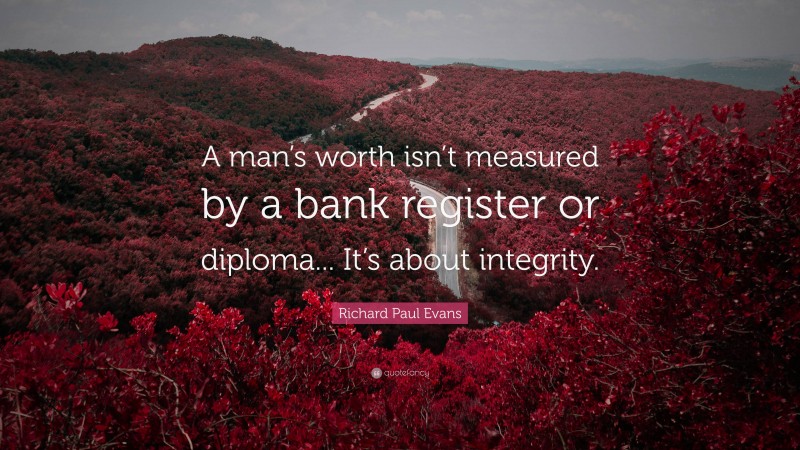 Richard Paul Evans Quote: “A man’s worth isn’t measured by a bank register or diploma... It’s about integrity.”