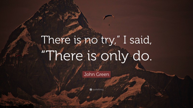 John Green Quote: “There is no try,” I said, “There is only do.”