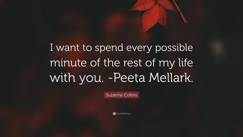 Suzanne Collins Quote: “I want to spend every possible minute of the rest of my life with you. -Peeta Mellark.”