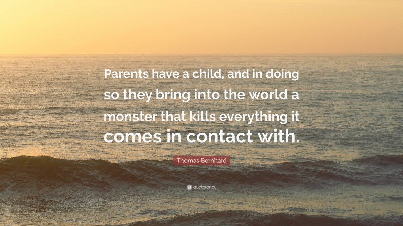 Thomas Bernhard Quote: “Parents have a child, and in doing so they bring into the world a monster that kills everything it comes in contact with.”