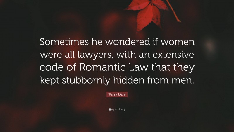 Tessa Dare Quote: “Sometimes he wondered if women were all lawyers, with an extensive code of Romantic Law that they kept stubbornly hidden from men.”