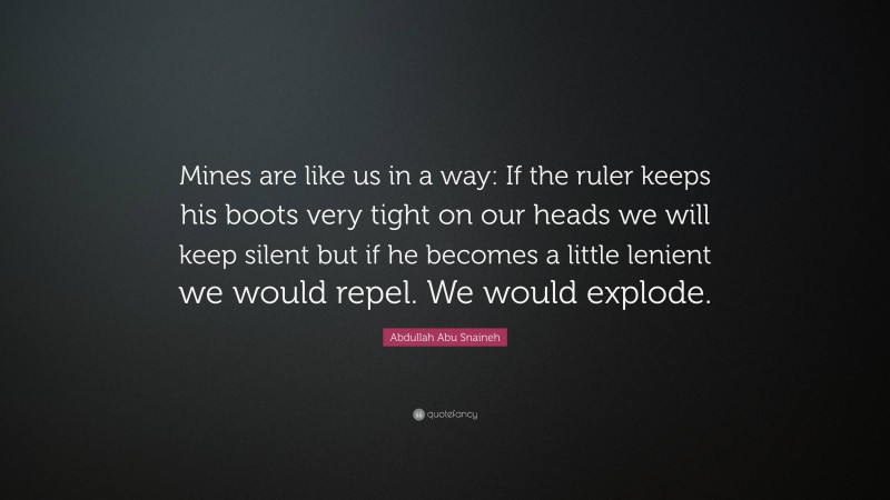 Abdullah Abu Snaineh Quote: “Mines are like us in a way: If the ruler keeps his boots very tight on our heads we will keep silent but if he becomes a little lenient we would repel. We would explode.”