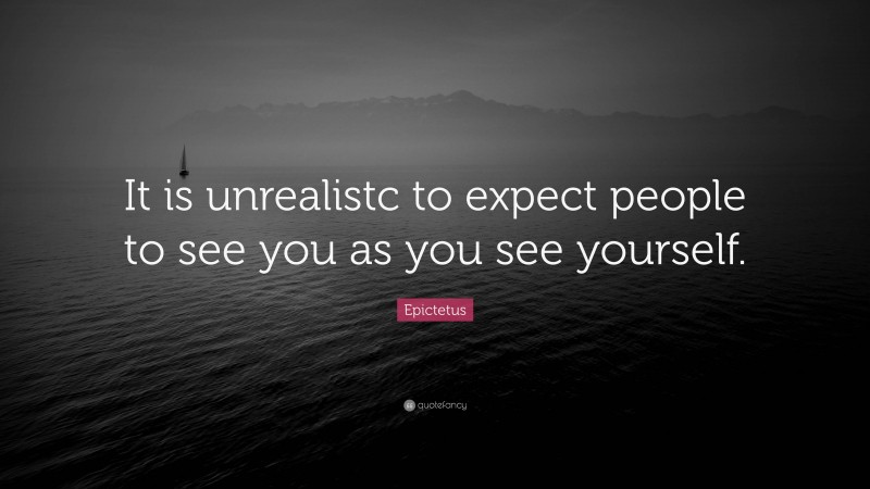 Epictetus Quote: “It is unrealistc to expect people to see you as you see yourself.”