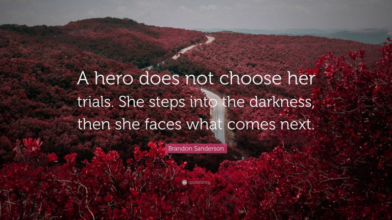 Brandon Sanderson Quote: “A hero does not choose her trials. She steps into the darkness, then she faces what comes next.”