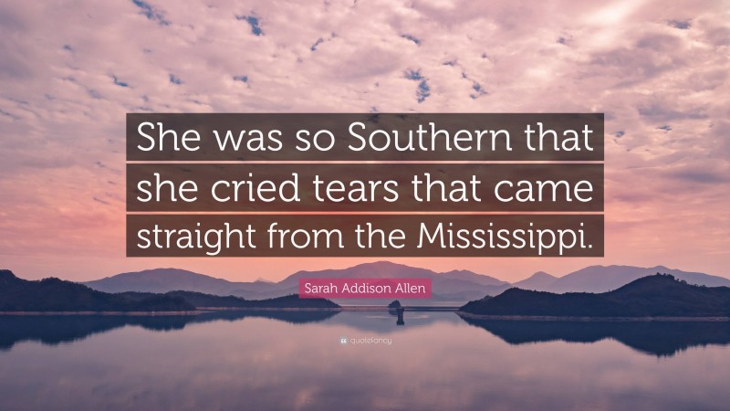 Sarah Addison Allen Quote: “She was so Southern that she cried tears that came straight from the Mississippi.”