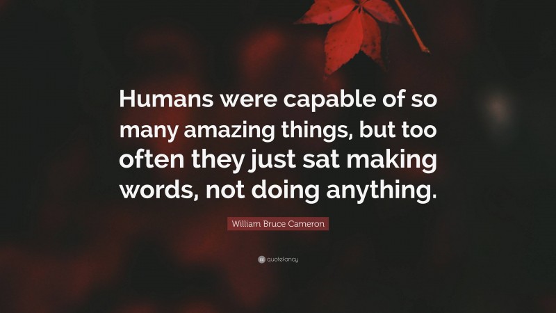 William Bruce Cameron Quote: “Humans were capable of so many amazing things, but too often they just sat making words, not doing anything.”