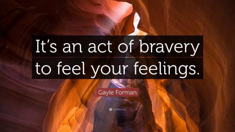 Gayle Forman Quote: “It’s an act of bravery to feel your feelings.”