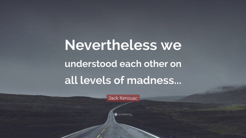 Jack Kerouac Quote: “Nevertheless we understood each other on all levels of madness...”
