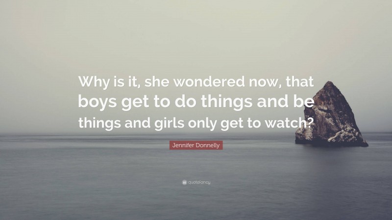 Jennifer Donnelly Quote: “Why is it, she wondered now, that boys get to do things and be things and girls only get to watch?”