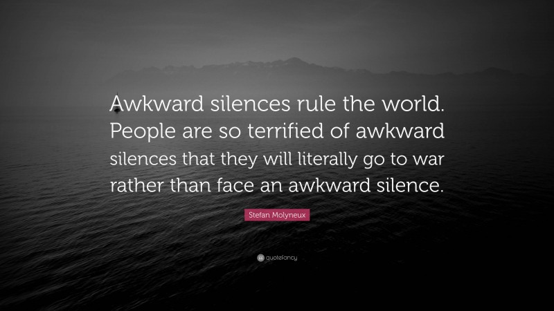 Stefan Molyneux Quote: “Awkward silences rule the world. People are so terrified of awkward silences that they will literally go to war rather than face an awkward silence.”