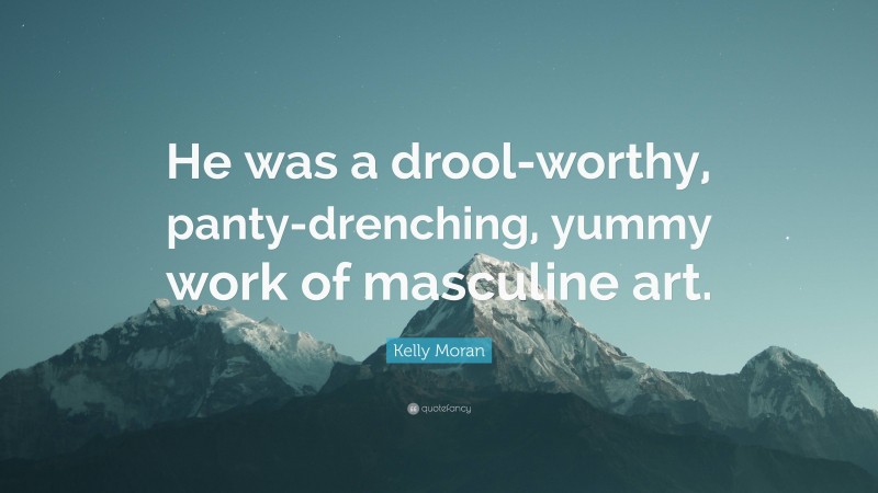 Kelly Moran Quote: “He was a drool-worthy, panty-drenching, yummy work of masculine art.”