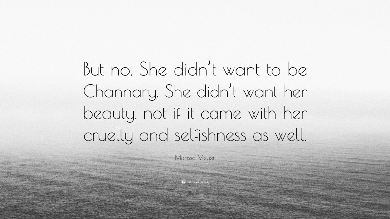Marissa Meyer Quote: “But no. She didn’t want to be Channary. She didn’t want her beauty, not if it came with her cruelty and selfishness as well.”