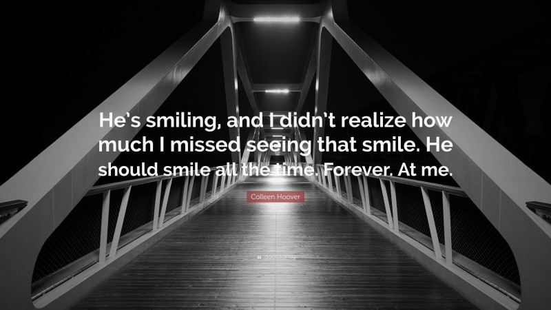 Colleen Hoover Quote: “He’s smiling, and I didn’t realize how much I missed seeing that smile. He should smile all the time. Forever. At me.”