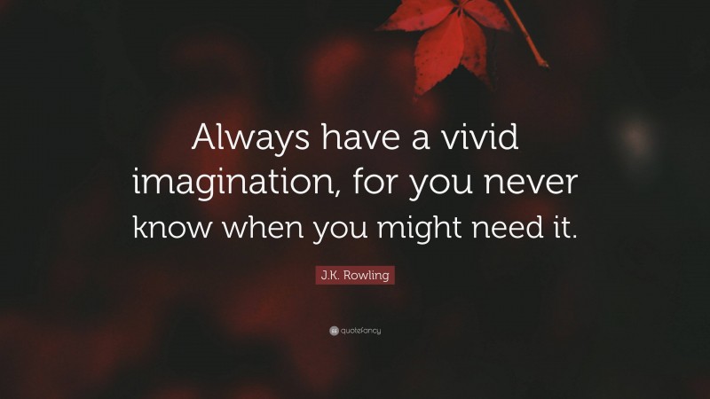 J.K. Rowling Quote: “Always have a vivid imagination, for you never know when you might need it.”