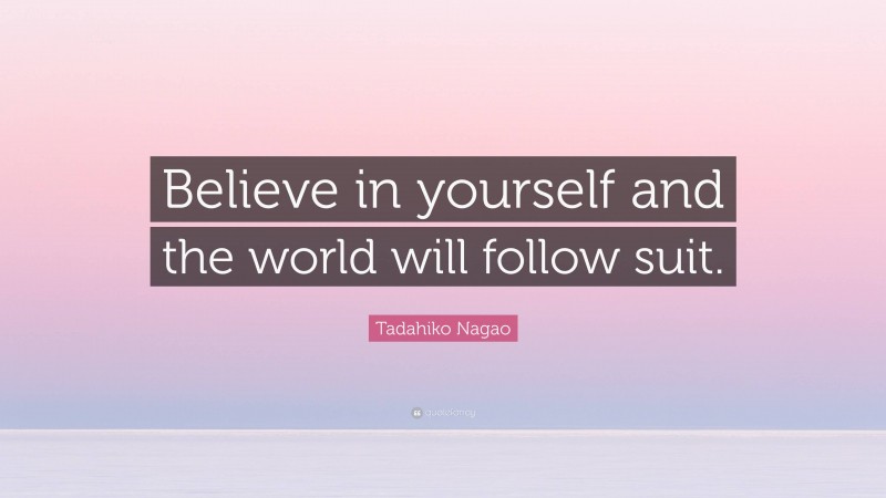 Tadahiko Nagao Quote: “Believe in yourself and the world will follow suit.”