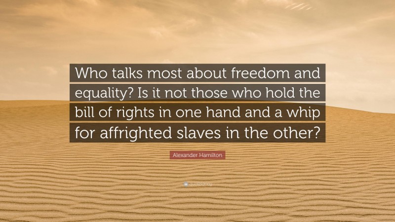 Alexander Hamilton Quote: “Who talks most about freedom and equality? Is it not those who hold the bill of rights in one hand and a whip for affrighted slaves in the other?”