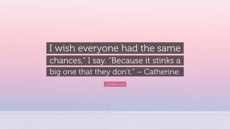 Cynthia Lord Quote: “I wish everyone had the same chances,” I say. “Because it stinks a big one that they don’t.” – Catherine.”