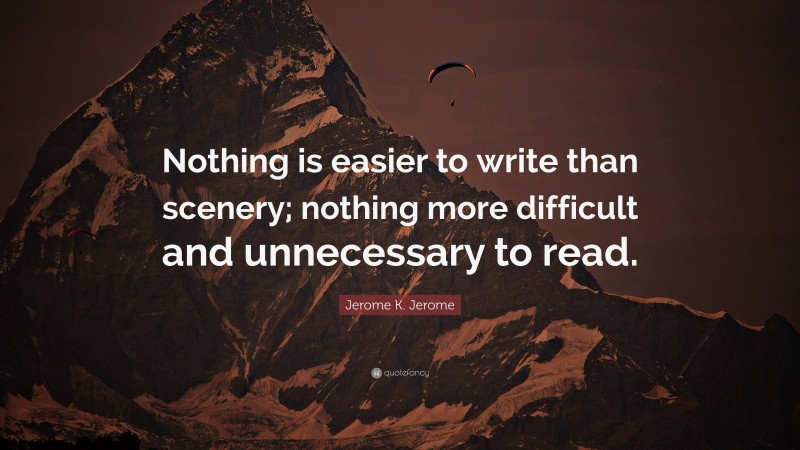 Jerome K. Jerome Quote: “Nothing is easier to write than scenery; nothing more difficult and unnecessary to read.”