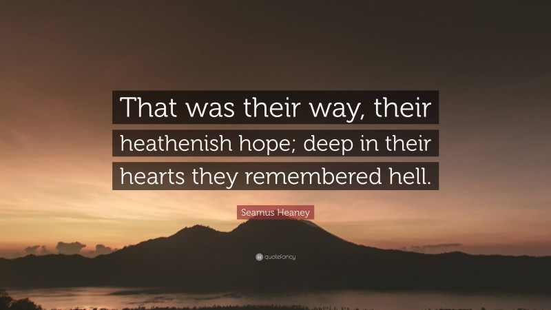 Seamus Heaney Quote: “That was their way, their heathenish hope; deep in their hearts they remembered hell.”