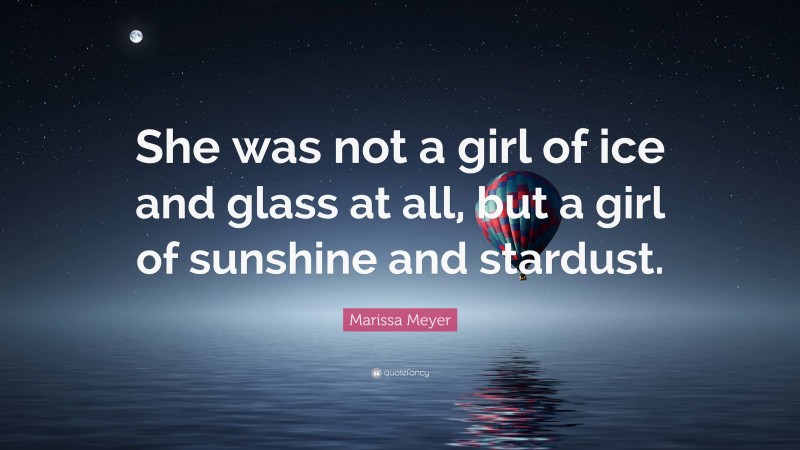Marissa Meyer Quote: “She was not a girl of ice and glass at all, but a girl of sunshine and stardust.”