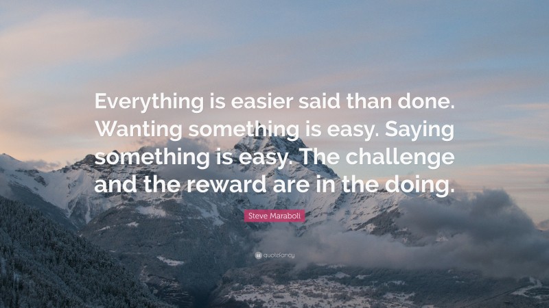 Steve Maraboli Quote: “Everything is easier said than done. Wanting something is easy. Saying something is easy. The challenge and the reward are in the doing.”