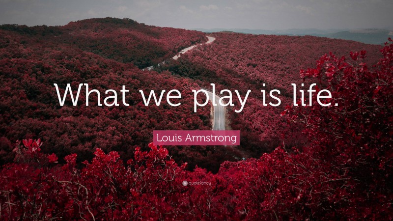 Louis Armstrong Quote: “What we play is life.”