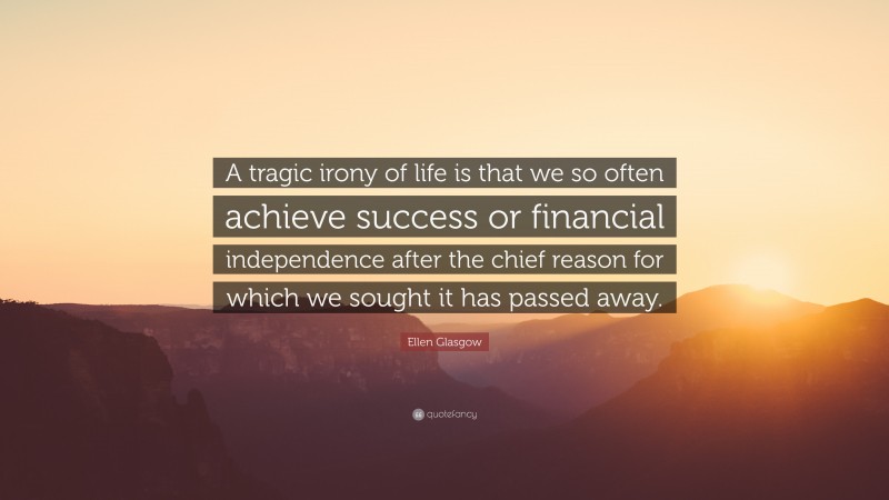 Ellen Glasgow Quote: “A tragic irony of life is that we so often achieve success or financial independence after the chief reason for which we sought it has passed away.”