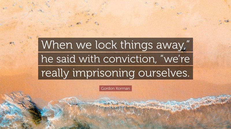 Gordon Korman Quote: “When we lock things away,” he said with conviction, “we’re really imprisoning ourselves.”