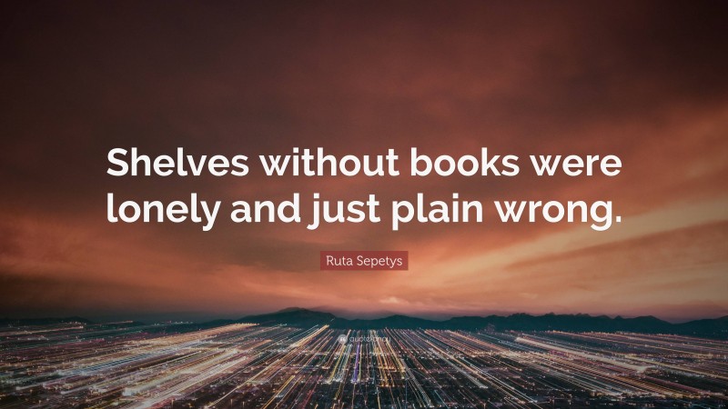 Ruta Sepetys Quote: “Shelves without books were lonely and just plain wrong.”