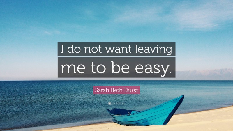 Sarah Beth Durst Quote: “I do not want leaving me to be easy.”