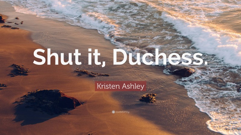 Kristen Ashley Quote: “Shut it, Duchess.”