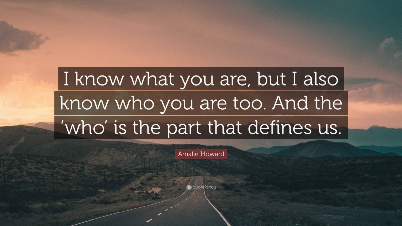 Amalie Howard Quote: “I know what you are, but I also know who you are too. And the ‘who’ is the part that defines us.”