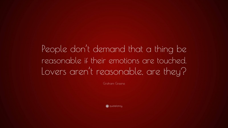 Graham Greene Quote: “People don’t demand that a thing be reasonable if their emotions are touched. Lovers aren’t reasonable, are they?”