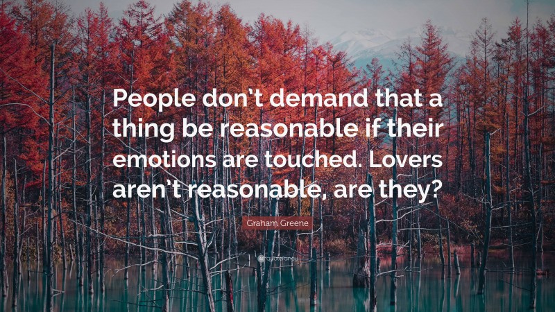 Graham Greene Quote: “People don’t demand that a thing be reasonable if their emotions are touched. Lovers aren’t reasonable, are they?”