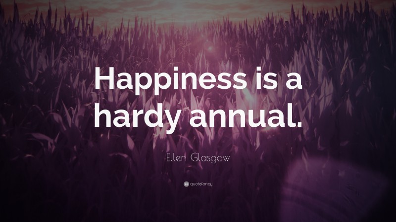 Ellen Glasgow Quote: “Happiness is a hardy annual.”